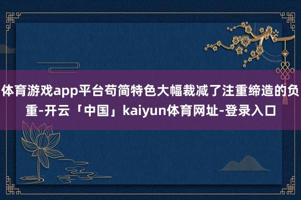 体育游戏app平台苟简特色大幅裁减了注重缔造的负重-开云「中国」kaiyun体育网址-登录入口