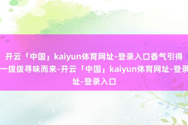 开云「中国」kaiyun体育网址-登录入口香气引得乐迷一拨拨寻味而来-开云「中国」kaiyun体育网址-登录入口