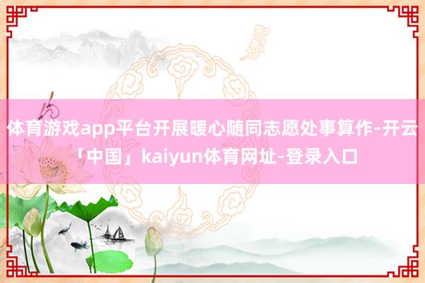 体育游戏app平台开展暖心随同志愿处事算作-开云「中国」kaiyun体育网址-登录入口