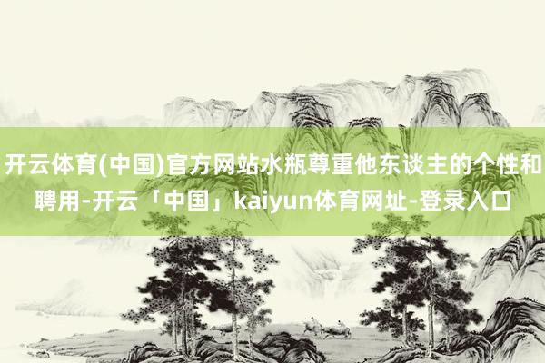 开云体育(中国)官方网站水瓶尊重他东谈主的个性和聘用-开云「中国」kaiyun体育网址-登录入口