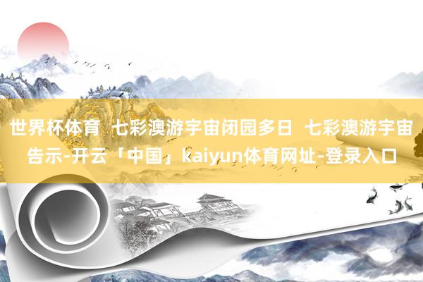 世界杯体育  七彩澳游宇宙闭园多日  七彩澳游宇宙告示-开云「中国」kaiyun体育网址-登录入口