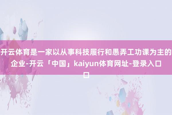 开云体育是一家以从事科技履行和愚弄工功课为主的企业-开云「中国」kaiyun体育网址-登录入口