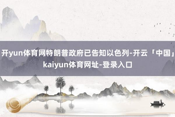 开yun体育网特朗普政府已告知以色列-开云「中国」kaiyun体育网址-登录入口