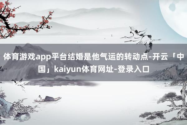 体育游戏app平台结婚是他气运的转动点-开云「中国」kaiyun体育网址-登录入口