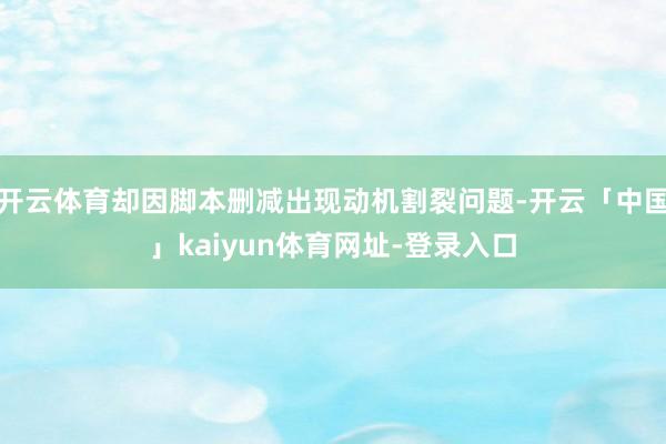 开云体育却因脚本删减出现动机割裂问题-开云「中国」kaiyun体育网址-登录入口