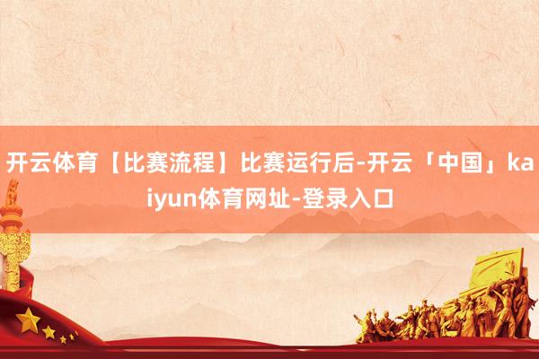 开云体育【比赛流程】比赛运行后-开云「中国」kaiyun体育网址-登录入口