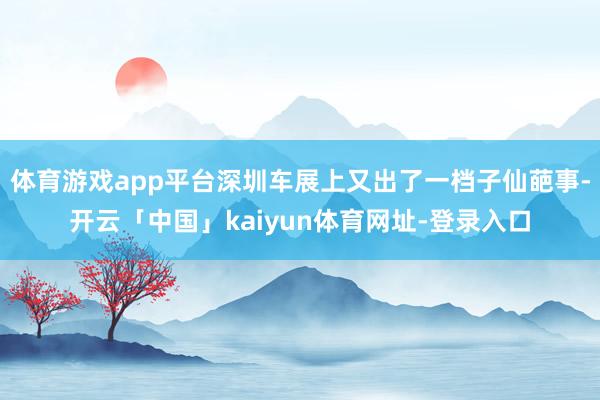体育游戏app平台深圳车展上又出了一档子仙葩事-开云「中国」kaiyun体育网址-登录入口