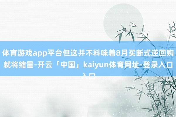 体育游戏app平台但这并不料味着8月买断式逆回购就将缩量-开云「中国」kaiyun体育网址-登录入口