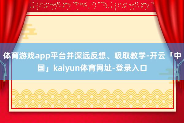 体育游戏app平台并深远反想、吸取教学-开云「中国」kaiyun体育网址-登录入口