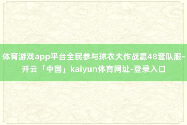 体育游戏app平台全民参与球衣大作战赢48套队服-开云「中国」kaiyun体育网址-登录入口