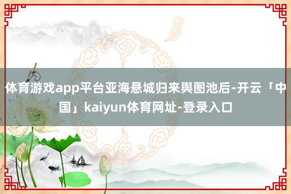 体育游戏app平台亚海悬城归来舆图池后-开云「中国」kaiyun体育网址-登录入口