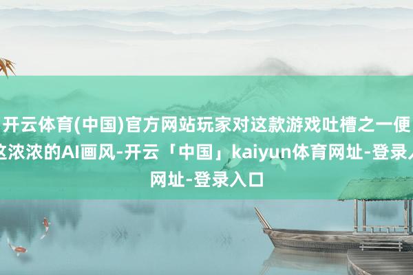 开云体育(中国)官方网站玩家对这款游戏吐槽之一便是这浓浓的AI画风-开云「中国」kaiyun体育网址-登录入口