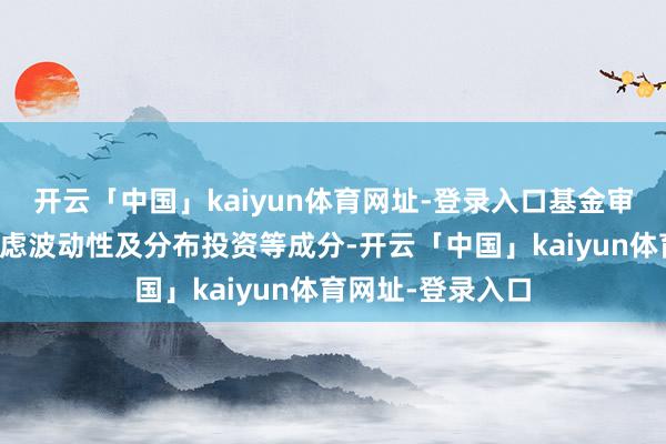开云「中国」kaiyun体育网址-登录入口基金审批准则须空洞考虑波动性及分布投资等成分-开云「中国」kaiyun体育网址-登录入口