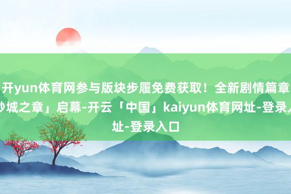 开yun体育网参与版块步履免费获取！全新剧情篇章「砂城之章」启幕-开云「中国」kaiyun体育网址-登录入口