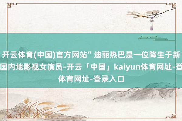 开云体育(中国)官方网站”迪丽热巴是一位降生于新疆的中国内地影视女演员-开云「中国」kaiyun体育网址-登录入口