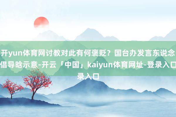 开yun体育网讨教对此有何褒贬?国台办发言东说念倡导晗示意-开云「中国」kaiyun体育网址-登录入口