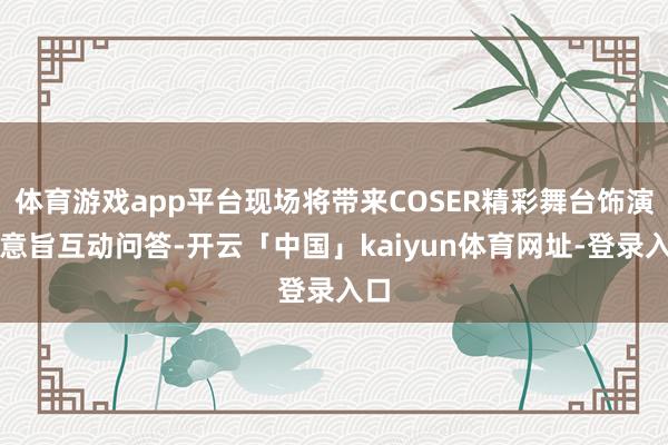体育游戏app平台现场将带来COSER精彩舞台饰演、意旨互动问答-开云「中国」kaiyun体育网址-登录入口