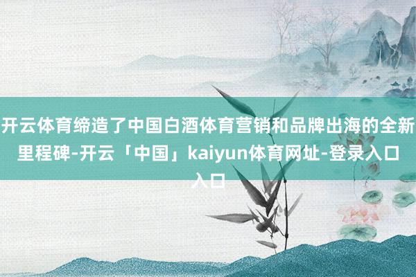 开云体育缔造了中国白酒体育营销和品牌出海的全新里程碑-开云「中国」kaiyun体育网址-登录入口