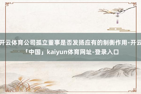 开云体育公司孤立董事是否发扬应有的制衡作用-开云「中国」kaiyun体育网址-登录入口