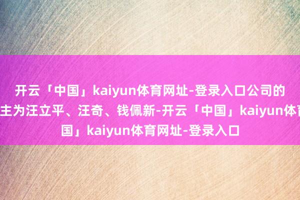 开云「中国」kaiyun体育网址-登录入口公司的骨子按捺东说念主为汪立平、汪奇、钱佩新-开云「中国」kaiyun体育网址-登录入口