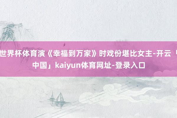 世界杯体育演《幸福到万家》时戏份堪比女主-开云「中国」kaiyun体育网址-登录入口