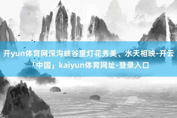 开yun体育网深沟峡谷里灯花秀美、水天相映-开云「中国」kaiyun体育网址-登录入口