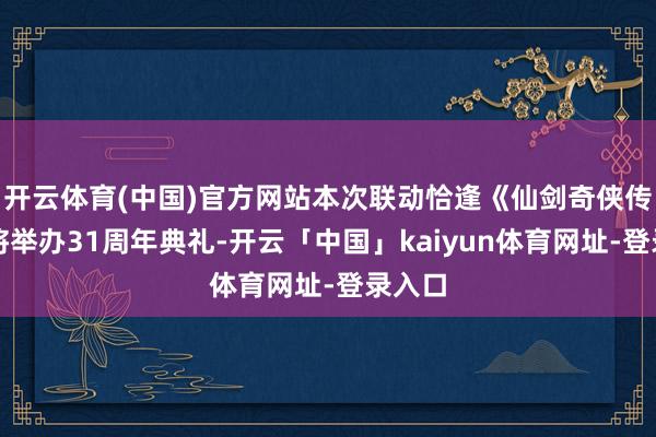 开云体育(中国)官方网站本次联动恰逢《仙剑奇侠传》行将举办31周年典礼-开云「中国」kaiyun体育网址-登录入口