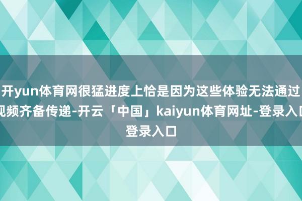 开yun体育网很猛进度上恰是因为这些体验无法通过视频齐备传递-开云「中国」kaiyun体育网址-登录入口