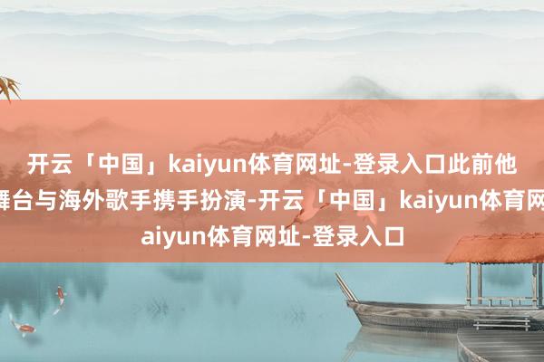 开云「中国」kaiyun体育网址-登录入口此前他曾在国度级舞台与海外歌手携手扮演-开云「中国」kaiyun体育网址-登录入口