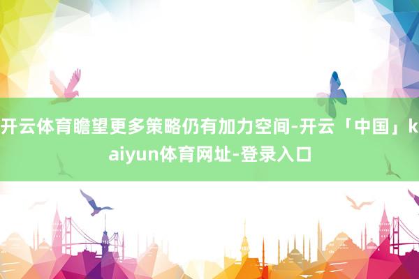 开云体育瞻望更多策略仍有加力空间-开云「中国」kaiyun体育网址-登录入口