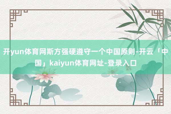 开yun体育网斯方强硬遵守一个中国原则-开云「中国」kaiyun体育网址-登录入口