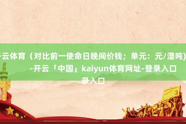 开云体育（对比前一使命日晚间价钱；单元：元/湿吨)            -开云「中国」kaiyun体育网址-登录入口