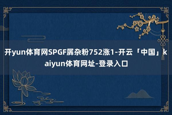 开yun体育网SPGF羼杂粉752涨1-开云「中国」kaiyun体育网址-登录入口
