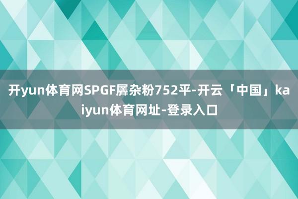 开yun体育网SPGF羼杂粉752平-开云「中国」kaiyun体育网址-登录入口