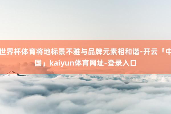 世界杯体育将地标景不雅与品牌元素相和谐-开云「中国」kaiyun体育网址-登录入口