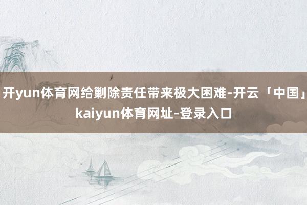 开yun体育网给剿除责任带来极大困难-开云「中国」kaiyun体育网址-登录入口