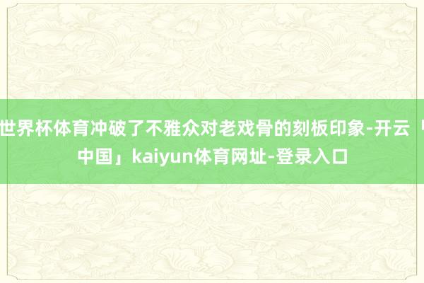 世界杯体育冲破了不雅众对老戏骨的刻板印象-开云「中国」kaiyun体育网址-登录入口
