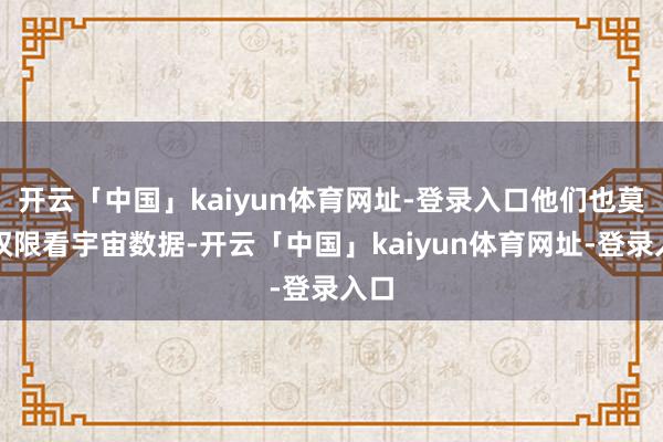开云「中国」kaiyun体育网址-登录入口他们也莫得权限看宇宙数据-开云「中国」kaiyun体育网址-登录入口