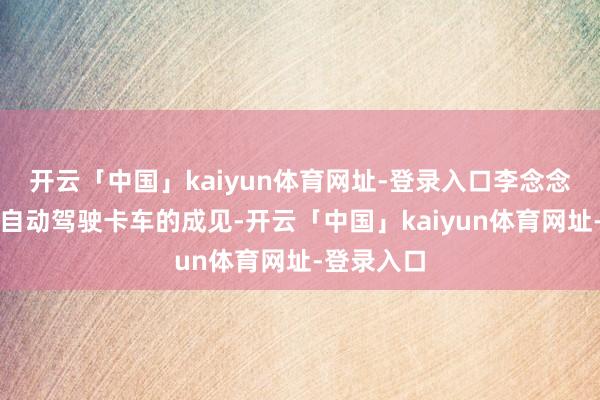 开云「中国」kaiyun体育网址-登录入口李念念还谈到对自动驾驶卡车的成见-开云「中国」kaiyun体育网址-登录入口