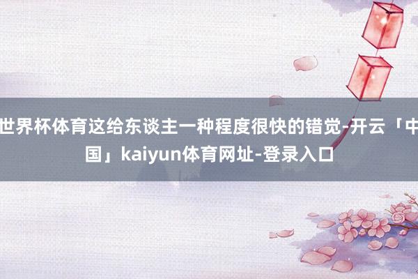 世界杯体育这给东谈主一种程度很快的错觉-开云「中国」kaiyun体育网址-登录入口