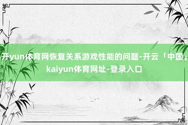 开yun体育网恢复关系游戏性能的问题-开云「中国」kaiyun体育网址-登录入口