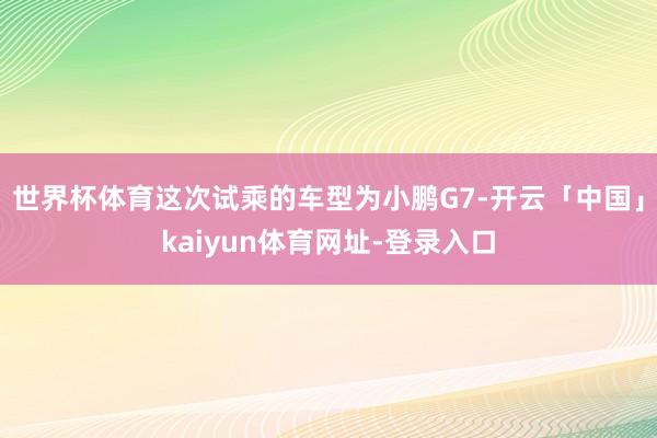 世界杯体育这次试乘的车型为小鹏G7-开云「中国」kaiyun体育网址-登录入口