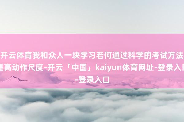 开云体育我和众人一块学习若何通过科学的考试方法提高动作尺度-开云「中国」kaiyun体育网址-登录入口