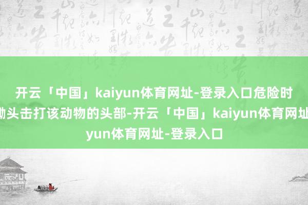 开云「中国」kaiyun体育网址-登录入口危险时辰用手中锄头击打该动物的头部-开云「中国」kaiyun体育网址-登录入口