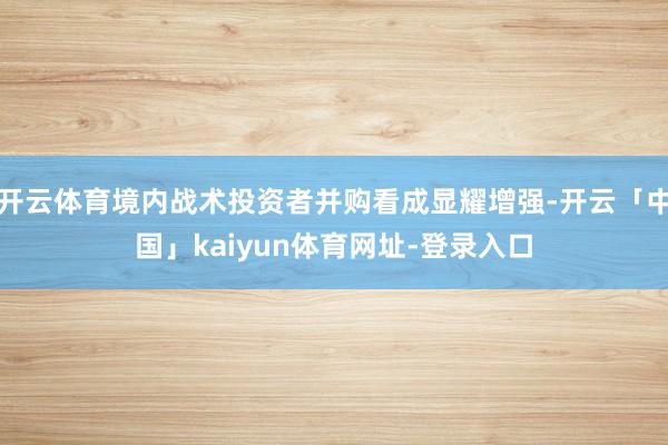 开云体育境内战术投资者并购看成显耀增强-开云「中国」kaiyun体育网址-登录入口