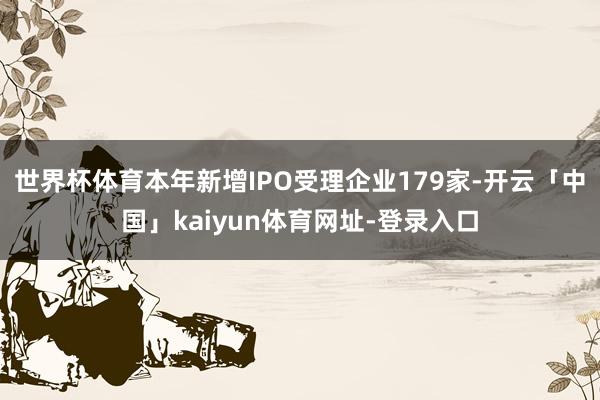 世界杯体育本年新增IPO受理企业179家-开云「中国」kaiyun体育网址-登录入口
