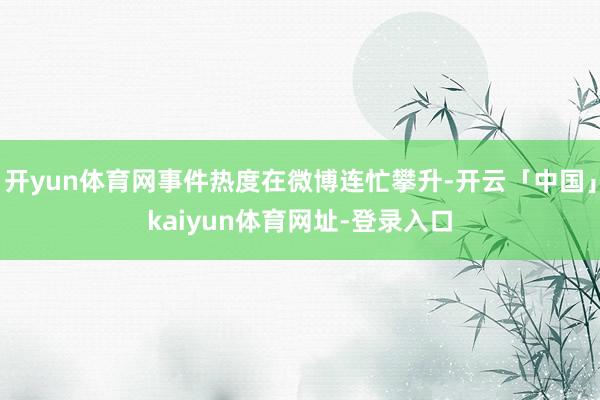 开yun体育网事件热度在微博连忙攀升-开云「中国」kaiyun体育网址-登录入口