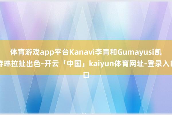 体育游戏app平台Kanavi李青和Gumayusi凯特琳拉扯出色-开云「中国」kaiyun体育网址-登录入口