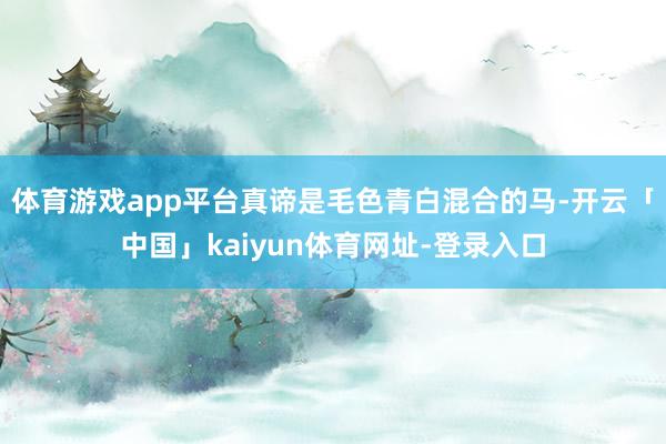 体育游戏app平台真谛是毛色青白混合的马-开云「中国」kaiyun体育网址-登录入口