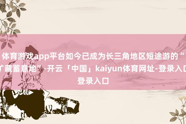体育游戏app平台如今已成为长三角地区短途游的“矿藏蓄意地”-开云「中国」kaiyun体育网址-登录入口